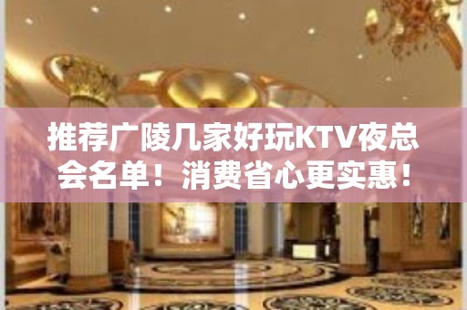 推荐广陵几家好玩KTV夜总会名单！消费省心更实惠！ - 扬州广陵KTV大全 