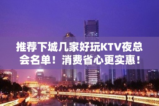 推荐下城几家好玩KTV夜总会名单！消费省心更实惠！ - 杭州下城KTV大全 