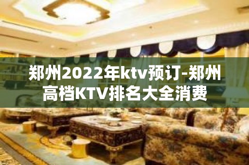 郑州2022年ktv预订-郑州高档KTV排名大全消费