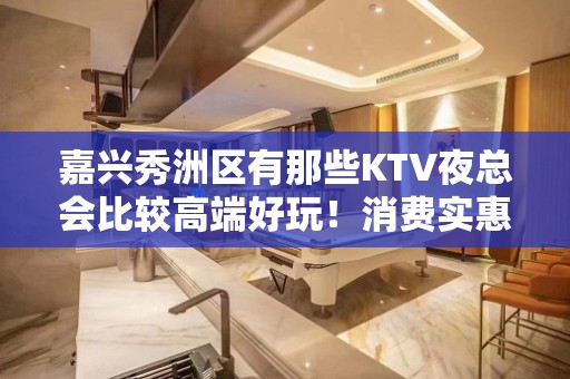 嘉兴秀洲区有那些KTV夜总会比较高端好玩！消费实惠 - 嘉兴秀洲KTV大全 