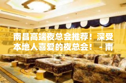 南昌高端夜总会推荐！深受本地人喜爱的夜总会！ - 南昌新建KTV大全 