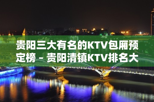 贵阳三大有名的KTV包厢预定榜 – 贵阳清镇KTV排名大全