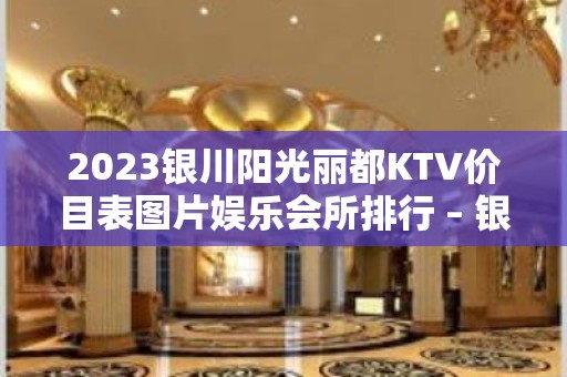 2023银川阳光丽都KTV价目表图片娱乐会所排行 – 银川永宁KTV排名大全