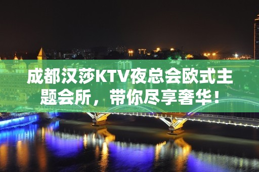 成都汉莎KTV夜总会欧式主题会所，带你尽享奢华！