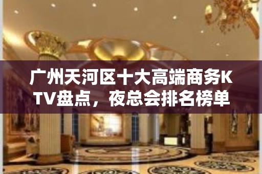 广州天河区十大高端商务KTV盘点，夜总会排名榜单！ - 广州天河KTV大全 