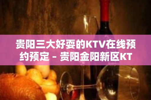 贵阳三大好耍的KTV在线预约预定 – 贵阳金阳新区KTV排名大全