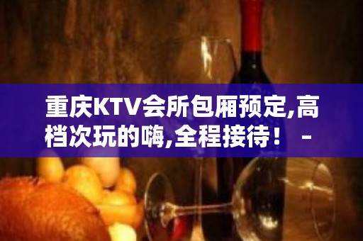 重庆KTV会所包厢预定,高档次玩的嗨,全程接待！ – 重庆江北KTV排名大全