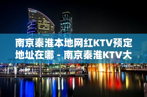 南京秦淮本地网红KTV预定地址在哪 - 南京秦淮KTV大全 