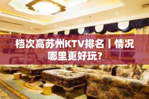 档次高苏州KTV排名丨情况哪里更好玩？