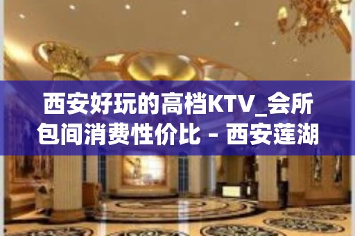 西安好玩的高档KTV_会所包间消费性价比 – 西安莲湖西大街KTV排名大全