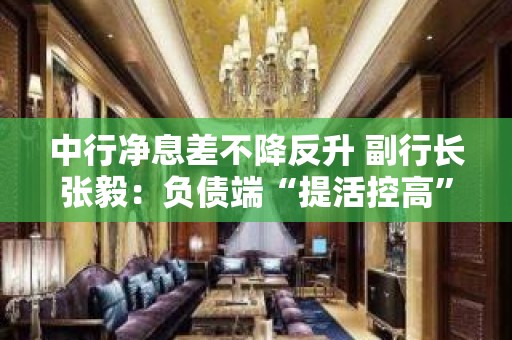 中行净息差不降反升 副行长张毅：负债端“提活控高” 外币息差快速提升