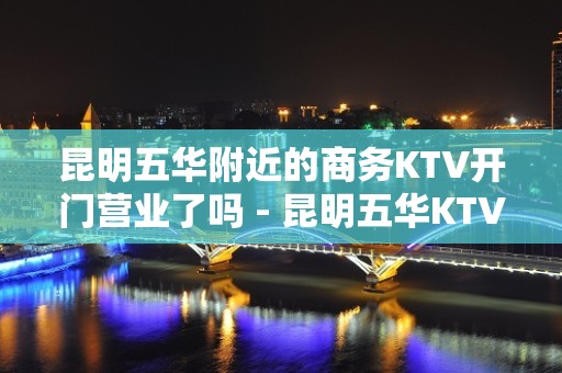 昆明五华附近的商务KTV开门营业了吗 - 昆明五华KTV大全 