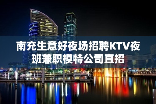 南充生意好夜场招聘KTV夜班兼职模特公司直招