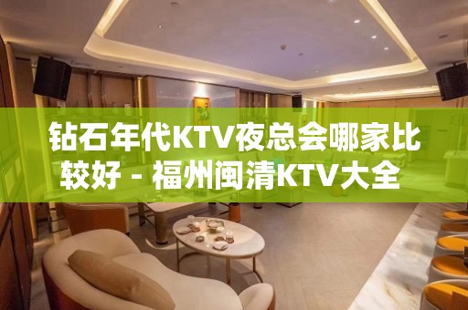 钻石年代KTV夜总会哪家比较好 - 福州闽清KTV大全 