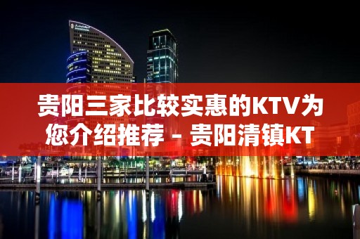 贵阳三家比较实惠的KTV为您介绍推荐 – 贵阳清镇KTV排名大全