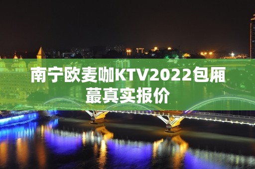 南宁欧麦咖KTV2022包厢蕞真实报价