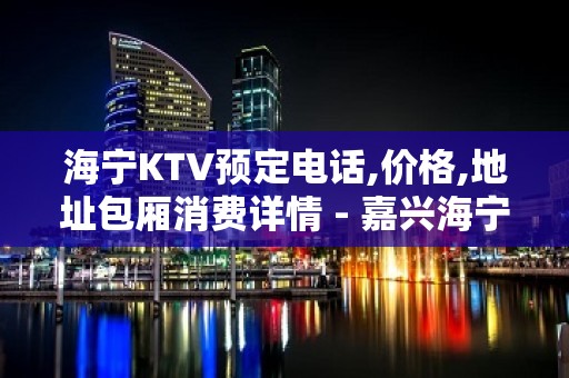 海宁KTV预定电话,价格,地址包厢消费详情 - 嘉兴海宁KTV大全 