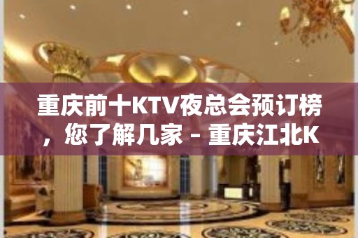 重庆前十KTV夜总会预订榜，您了解几家 – 重庆江北KTV排名大全