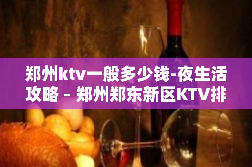 郑州ktv一般多少钱-夜生活攻略 – 郑州郑东新区KTV排名大全