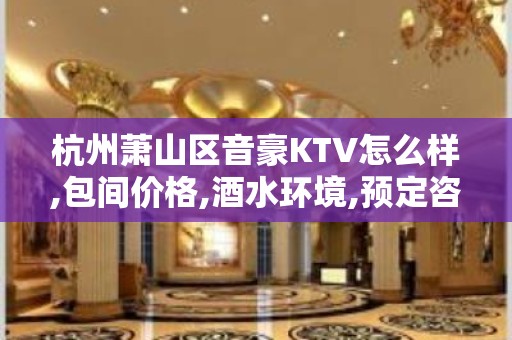 杭州萧山区音豪KTV怎么样,包间价格,酒水环境,预定咨询