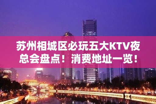 苏州相城区必玩五大KTV夜总会盘点！消费地址一览！ - 苏州相城KTV大全 