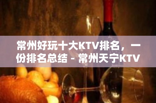 常州好玩十大KTV排名，一份排名总结 - 常州天宁KTV大全 