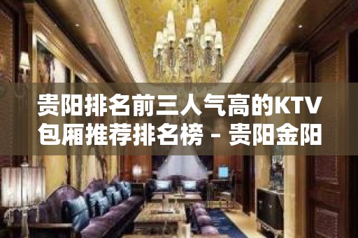 贵阳排名前三人气高的KTV包厢推荐排名榜 – 贵阳金阳新区KTV排名大全