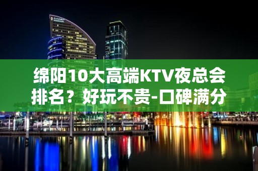 绵阳10大高端KTV夜总会排名？好玩不贵-口碑满分的娱乐会所 - 绵阳梓潼KTV大全 