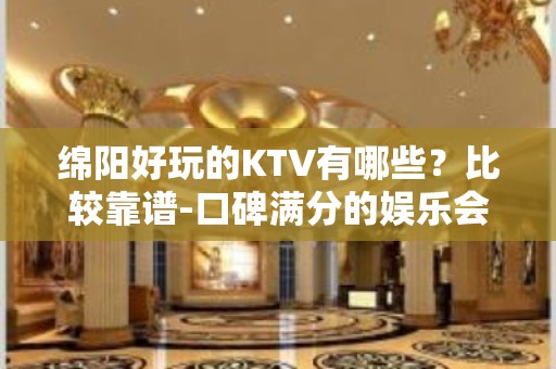 绵阳好玩的KTV有哪些？比较靠谱-口碑满分的娱乐会所 - 绵阳科创园区KTV大全 