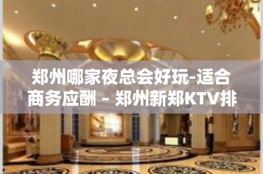 郑州哪家夜总会好玩-适合商务应酬 – 郑州新郑KTV排名大全