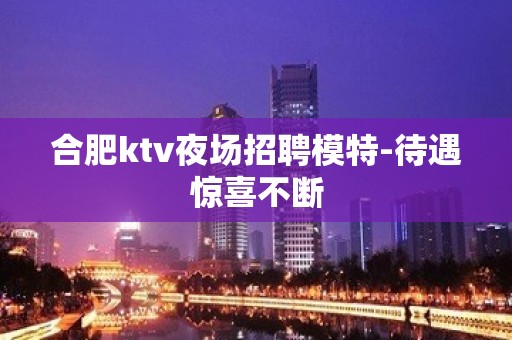 合肥ktv夜场招聘模特-待遇惊喜不断