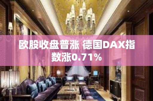 欧股收盘普涨 德国DAX指数涨0.71%