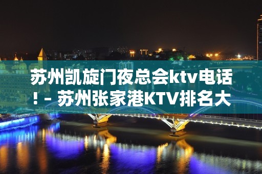 苏州凯旋门夜总会ktv电话! – 苏州张家港KTV排名大全