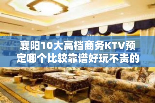 襄阳10大高档商务KTV预定哪个比较靠谱好玩不贵的商务ktv - 襄阳老河口KTV大全 