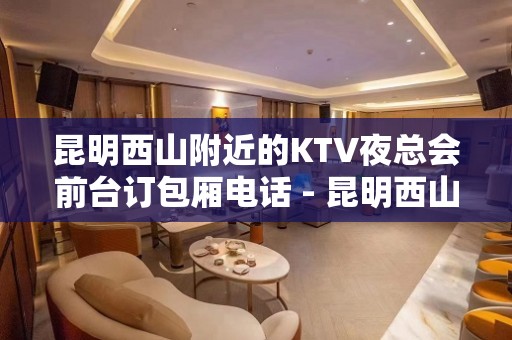 昆明西山附近的KTV夜总会前台订包厢电话 - 昆明西山KTV大全 