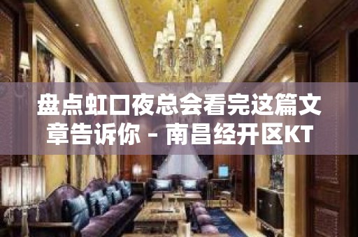 盘点虹口夜总会看完这篇文章告诉你 – 南昌经开区KTV排名大全