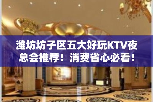 潍坊坊子区五大好玩KTV夜总会推荐！消费省心必看！ - 潍坊坊子KTV大全 