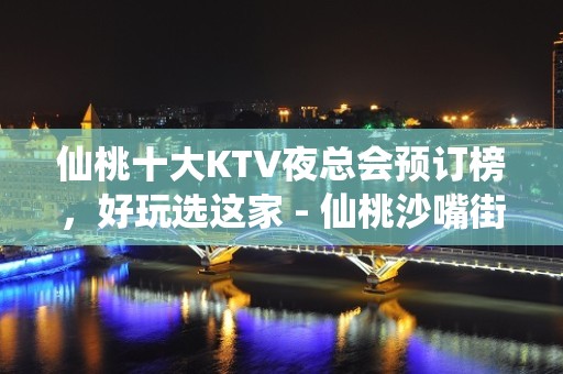 仙桃十大KTV夜总会预订榜，好玩选这家 - 仙桃沙嘴街道办KTV大全 