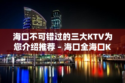 海口不可错过的三大KTV为您介绍推荐 – 海口全海口KTV排名大全