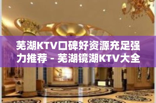 芜湖KTV口碑好资源充足强力推荐 - 芜湖镜湖KTV大全 