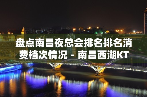 盘点南昌夜总会排名排名消费档次情况 – 南昌西湖KTV排名大全