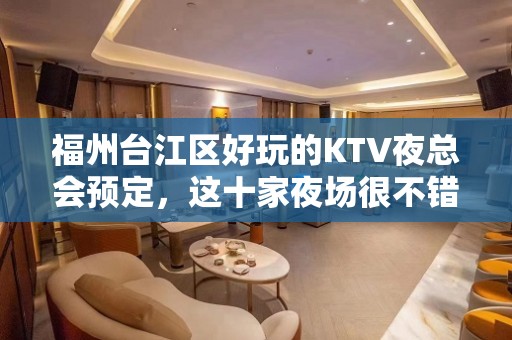 福州台江区好玩的KTV夜总会预定，这十家夜场很不错 - 福州台江KTV大全 