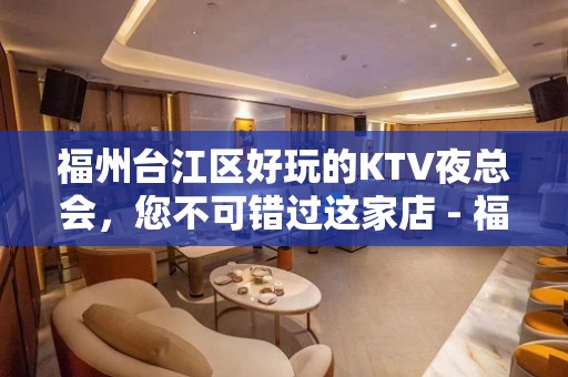 福州台江区好玩的KTV夜总会，您不可错过这家店 - 福州台江KTV大全 