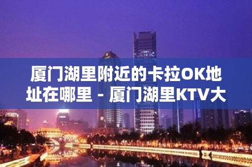 厦门湖里附近的卡拉OK地址在哪里 - 厦门湖里KTV大全 