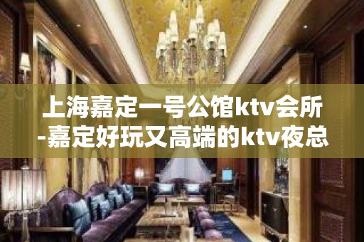 上海嘉定一号公馆ktv会所-嘉定好玩又高端的ktv夜总会