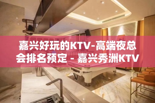 嘉兴好玩的KTV-高端夜总会排名预定 - 嘉兴秀洲KTV大全 