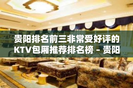 贵阳排名前三非常受好评的KTV包厢推荐排名榜 – 贵阳金阳新区KTV排名大全