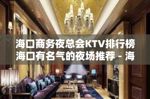 海口商务夜总会KTV排行榜海口有名气的夜场推荐 - 海口龙华KTV大全 