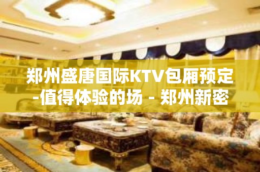 郑州盛唐国际KTV包厢预定-值得体验的场 - 郑州新密KTV大全 