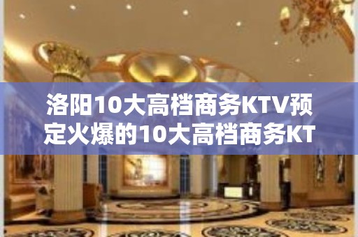 洛阳10大高档商务KTV预定火爆的10大高档商务KTV预定玩 - 洛阳伊川KTV大全 